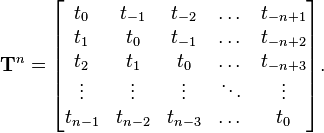 \mathbf {T} ^{n}={\begin{bmatrix}t_{0}&t_{-1}&t_{-2}&\dots &t_{-n+1}\\t_{1}&t_{0}&t_{-1}&\dots &t_{-n+2}\\t_{2}&t_{1}&t_{0}&\dots &t_{-n+3}\\\vdots &\vdots &\vdots &\ddots &\vdots \\t_{n-1}&t_{n-2}&t_{n-3}&\dots &t_{0}\end{bmatrix}}.