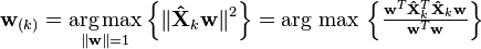 \mathbf{w}_{(k)} = \underset{\Vert \mathbf{w} \Vert = 1}{\operatorname{arg\,max}} \left\{ \Vert \mathbf{\hat{X}}_{k} \mathbf{w} \Vert^2 \right\} = {\operatorname{\arg\,max}}\, \left\{ \tfrac{\mathbf{w}^T\mathbf{\hat{X}}_{k}^T \mathbf{\hat{X}}_{k} \mathbf{w}}{\mathbf{w}^T \mathbf{w}} \right\}