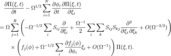  \begin{align} & {} \quad \frac{\partial \Pi(\mathbf{\xi}, t)}{\partial t} - \Omega^{1/2} \sum_{i = 1}^N \frac{\partial \phi_i}{\partial t} \frac{\partial \Pi(\mathbf{\xi}, t)}{\partial \xi_i} \\
& = \Omega \sum_{j = 1}^R \left( -\Omega^{-1/2} \sum_i S_{ij} \frac{\partial}{\partial \xi_i} + \frac{\Omega^{-1}}{2} \sum_i \sum_k S_{ij} S_{kj} \frac{\partial^2}{\partial \xi_i \, \partial \xi_k} + O(\Omega^{-3/2}) \right) \\
& {} \qquad \times \left( f_j(\mathbf{\phi}) + \Omega^{-1/2} \sum_i \frac{\partial f_j(\mathbf{\phi})}{\partial \phi_i} \xi_i + O(\Omega^{-1}) \right) \Pi(\mathbf{\xi}, t). \end{align}