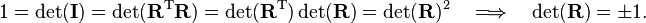 
1=\det(\mathbf{I})=\det(\mathbf{R}^\mathrm{T}\mathbf{R}) = \det(\mathbf{R}^\mathrm{T})\det(\mathbf{R})
= \det(\mathbf{R})^2 \quad\Longrightarrow \quad \det(\mathbf{R}) = \pm 1.
