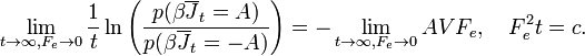 
\lim_{t \to \infty, F_e  \to 0 }\frac{1}{t}\ln \left( {\frac{{p(\beta \overline J _t  = A)}}{{p(\beta \overline J _t  =  - A)}}} \right) =  - \lim_{t \to \infty ,F_e  \to 0}AVF_e,\quad F_e^2 t = c. \,
