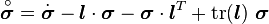 
  \overset{\circ}{\boldsymbol{\sigma}} = \dot{\boldsymbol{\sigma}} - \boldsymbol{l}\cdot\boldsymbol{\sigma} - \boldsymbol{\sigma}\cdot\boldsymbol{l}^T + 
     \text{tr}(\boldsymbol{l})~\boldsymbol{\sigma}
