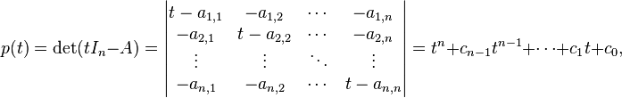 p(t) = \det(t I_n - A) =
\begin{vmatrix}t-a_{1,1}&-a_{1,2}&\cdots&-a_{1,n}\\
-a_{2,1}&t-a_{2,2}&\cdots&-a_{2,n}\\
\vdots & \vdots & \ddots & \vdots\\
-a_{n,1}&-a_{n,2}& \cdots& t-a_{n,n}\\ \end{vmatrix} = t^n+c_{n-1}t^{n-1}+\cdots+c_1t+c_0,