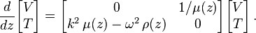 
  \frac{d}{dz}\begin{bmatrix} V \\ T \end{bmatrix} = 
       \begin{bmatrix} 0 & 1/\mu(z) \\ k^2\,\mu(z) - \omega^2\,\rho(z) & 0 \end{bmatrix} 
       \begin{bmatrix} V \\ T \end{bmatrix} \,.
 
