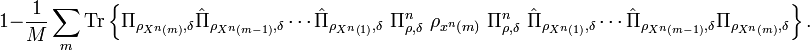 
1-\frac{1}{M}\sum_{m}\text{Tr}\left\{  \Pi_{\rho_{X^{n}\left(  m\right)
},\delta}\hat{\Pi}_{\rho_{X^{n}\left(  m-1\right)  },\delta}\cdots\hat{\Pi
}_{\rho_{X^{n}\left(  1\right)  },\delta}\ \Pi_{\rho,\delta}^{n}\ \rho
_{x^{n}\left(  m\right)  }\ \Pi_{\rho,\delta}^{n}\ \hat{\Pi}_{\rho
_{X^{n}\left(  1\right)  },\delta}\cdots\hat{\Pi}_{\rho_{X^{n}\left(
m-1\right)  },\delta}\Pi_{\rho_{X^{n}\left(  m\right)  },\delta}\right\}  .
