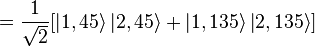 = {1 \over \sqrt{2}}{[\left|1,45\right\rang \left|2,45\right\rang + \left|1,135\right\rang \left|2,135\right\rang]} 