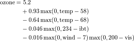 
\begin{align}
  \mathrm{ozone} = &\ 5.2 \\
&      +    0.93 \max(0, \mathrm{temp} - 58)  \\
&      -   0.64 \max(0, \mathrm{temp} - 68)  \\
&      -   0.046 \max(0,  234 - \mathrm{ibt})  \\
&      -   0.016 \max(0, \mathrm{wind} - 7) \max(0, 200 - \mathrm{vis})\\
\end{align}
