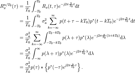 
\begin{align}
R_x^{n/T_0}(\tau) &= \frac{1}{T_0}\int_{-T_0}^{T_0} R_x(t,\tau) e^{-j2\pi\frac{n}{T_0}t}\mathrm{d}t \\
&= \frac{1}{T_0}\int_{-T_0}^{T_0} \sigma_a^2\sum_{k=-\infty}^\infty p(t+\tau-kT_0)p^*(t-kT_0) e^{-j2\pi\frac{n}{T_0}t}\mathrm{d}t \\
&= \frac{\sigma_a^2}{T_0} \sum_{k=-\infty}^\infty\int_{-T_0-kT_0}^{T_0-kT_0}p(\lambda+\tau)p^*(\lambda) e^{-j2\pi\frac{n}{T_0}(\lambda+kT_0)}\mathrm{d}\lambda \\
&= \frac{\sigma_a^2}{T_0} \int_{-\infty}^{\infty}p(\lambda+\tau)p^*(\lambda) e^{-j2\pi\frac{n}{T_0}\lambda}\mathrm{d}\lambda \\
&= \frac{\sigma_a^2}{T_0} p(\tau) * \left\{p^*(-\tau)e^{j2\pi\frac{n}{T_0}\tau}\right\} .
\end{align}
