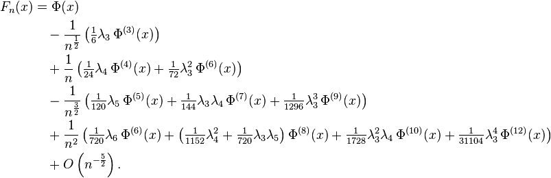 \begin{align}
F_n(x) &= \Phi(x) \\
&\quad -\frac{1}{n^{\frac{1}{2}}}\left(\tfrac{1}{6}\lambda_3\,\Phi^{(3)}(x) \right) \\
&\quad +\frac{1}{n}\left(\tfrac{1}{24}\lambda_4\,\Phi^{(4)}(x) + \tfrac{1}{72}\lambda_3^2\,\Phi^{(6)}(x) \right) \\
&\quad -\frac{1}{n^{\frac{3}{2}}}\left(\tfrac{1}{120}\lambda_5\,\Phi^{(5)}(x) + \tfrac{1}{144}\lambda_3\lambda_4\,\Phi^{(7)}(x) + \tfrac{1}{1296}\lambda_3^3\,\Phi^{(9)}(x)\right) \\
&\quad + \frac{1}{n^2}\left(\tfrac{1}{720}\lambda_6\,\Phi^{(6)}(x) + \left(\tfrac{1}{1152}\lambda_4^2 + \tfrac{1}{720}\lambda_3\lambda_5\right)\Phi^{(8)}(x) + \tfrac{1}{1728}\lambda_3^2\lambda_4\,\Phi^{(10)}(x) + \tfrac{1}{31104}\lambda_3^4\,\Phi^{(12)}(x) \right)\\
&\quad + O \left (n^{-\frac{5}{2}} \right ).
\end{align}