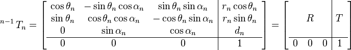 \operatorname{}^{n - 1}T_n
  =
\left[
\begin{array}{ccc|c}
    \cos\theta_n & -\sin\theta_n \cos\alpha_n & \sin\theta_n \sin\alpha_n & r_n \cos\theta_n \\
    \sin\theta_n & \cos\theta_n \cos\alpha_n & -\cos\theta_n \sin\alpha_n & r_n \sin\theta_n \\
    0 & \sin\alpha_n & \cos\alpha_n & d_n \\
    \hline
    0 & 0 & 0 & 1
  \end{array}
\right]

=

\left[
\begin{array}{ccc|c}
     &  &  &  \\
     & R &  & T \\
     & &  &  \\
    \hline
    0 & 0 & 0 & 1
  \end{array}
\right]
