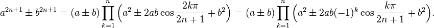  a^{2n+1}\ \pm \ b^{2n+1} = (a\ \pm\ b)\prod_{k=1}^n \Bigl(a^2\  \pm\ 2ab\cos\frac{2k\pi}{2n+1}\ +\ b^2\Bigl) = (a\ \pm\ b)\prod_{k=1}^n \Bigl(a^2\ \pm\ 2ab(-1)^k\cos\frac{k\pi}{2n+1}\ +\ b^2\Bigl).\!
