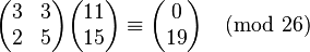 \begin{pmatrix} 3 & 3 \\ 2 & 5 \end{pmatrix} \begin{pmatrix} 11 \\ 15 \end{pmatrix} \equiv \begin{pmatrix} 0 \\ 19 \end{pmatrix}\pmod{26}