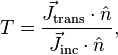 T = \frac{\vec J_\mathrm{trans}  \cdot \hat{n}}{\vec J_\mathrm{inc} \cdot \hat{n} }, 