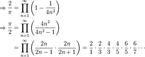 {\begin{aligned}\Rightarrow {\frac {2}{\pi }}&=\prod _{n=1}^{\infty }\left(1-{\frac {1}{4n^{2}}}\right)\\\Rightarrow {\frac {\pi }{2}}&=\prod _{n=1}^{\infty }\left({\frac {4n^{2}}{4n^{2}-1}}\right)\\&=\prod _{n=1}^{\infty }\left({\frac {2n}{2n-1}}\cdot {\frac {2n}{2n+1}}\right)={\frac {2}{1}}\cdot {\frac {2}{3}}\cdot {\frac {4}{3}}\cdot {\frac {4}{5}}\cdot {\frac {6}{5}}\cdot {\frac {6}{7}}\cdots \end{aligned}}