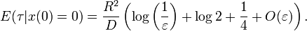 E(\tau | x(0)=0 ) = \frac{R^2}{D}\left(\log\left(\frac{1}{\varepsilon}\right) + \log 2 + \frac{1}{4}+O(\varepsilon)\right).