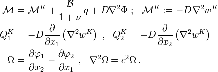 
  \begin{align}
    \mathcal{M} & = \mathcal{M}^K + \frac{\mathcal{B}}{1+\nu}\,q + D \nabla^2 \Phi ~;~~ \mathcal{M}^K := -D\nabla^2 w^K \\
    Q_1^K & = -D\frac{\partial }{\partial x_1}\left(\nabla^2 w^K\right) ~,~~
    Q_2^K = -D\frac{\partial }{\partial x_2}\left(\nabla^2 w^K\right) \\
    \Omega & = \frac{\partial \varphi_1}{\partial x_2} - \frac{\partial \varphi_2}{\partial x_1} ~,~~ \nabla^2 \Omega = c^2\Omega \,.
  \end{align}
