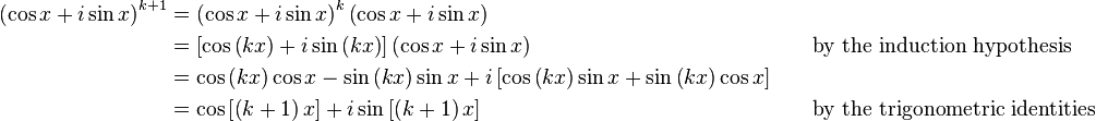 
\begin{alignat}{2}
    \left(\cos x+i\sin x\right)^{k+1} & = \left(\cos x+i\sin x\right)^{k} \left(\cos x+i\sin x\right)\\
                                      & = \left[\cos\left(kx\right) + i\sin\left(kx\right)\right] \left(\cos x+i\sin x\right) &&\qquad \text{by the induction hypothesis}\\
                                      & = \cos \left(kx\right) \cos x - \sin \left(kx\right) \sin x + i \left[\cos \left(kx\right) \sin x + \sin \left(kx\right) \cos x\right]\\
                                      & = \cos \left[ \left(k+1\right) x \right] + i\sin \left[ \left(k+1\right) x \right] &&\qquad \text{by the trigonometric identities}
\end{alignat}
