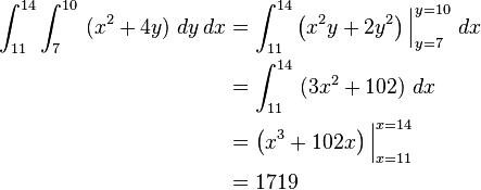  \begin{align}
 \int_{11}^{14} \int_{7}^{10} \ (x^2 + 4y) \ dy\, dx  & = \int_{11}^{14} \left (x^2 y + 2y^2 \right)\Big |_{y=7}^{y=10} \ dx \\
  & = \int_{11}^{14} \ (3x^2 + 102) \ dx \\
  & = \left (x^3 + 102x \right)\Big |_{x=11}^{x=14} \\
  &= 1719
\end{align}