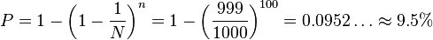 
P = 1-\left(1-\frac{1}{N}\right)^n = 1 - \left(\frac{999}{1000}\right)^{100} = 0.0952\dots \approx 9.5\%

