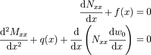 
\begin{align}
\cfrac{\mathrm{d}N_{xx}}{\mathrm{d}x} + f(x) & = 0 \\
\cfrac{\mathrm{d}^2M_{xx}}{\mathrm{d}x^2} + q(x) + 
 \cfrac{\mathrm{d}}{\mathrm{d}x}\left(N_{xx}\cfrac{\mathrm{d}w_0}{\mathrm{d}x}\right) & = 0
\end{align}
