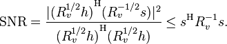 \mathrm{SNR} = \frac{ | {(R_v^{1/2}h)}^\mathrm{H} (R_v^{-1/2}s) |^2 }
                  { {(R_v^{1/2}h)}^\mathrm{H} (R_v^{1/2}h) }
             \leq s^\mathrm{H} R_v^{-1} s.
             