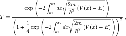 T = \frac{\displaystyle \exp\left(-2\int_{x_1}^{x_2} dx \sqrt{\frac{2m}{\hbar^2} \left( V(x) - E \right)}\,\right)}{\displaystyle \left( 1 + \frac{1}{4} \exp\left(-2\int_{x_1}^{x_2} dx \sqrt{\frac{2m}{\hbar^2} \left( V(x) - E \right)}\,\right) \right)^2}\ ,