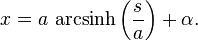 x = a\ \mbox{arcsinh}\left(\frac{s}{a}\right) + \alpha.\,