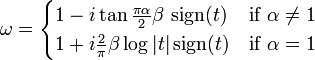 \omega  = \begin{cases} 1 - i\tan\tfrac{\pi\alpha}{2} \beta \, \operatorname{sign}(t) & \text{if }\alpha \ne 1 \\
                  1 + i\tfrac{2}{\pi}\beta\log|t| \operatorname{sign}(t) & \text{if }\alpha = 1 \end{cases}