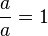 \frac{a}{a} = 1