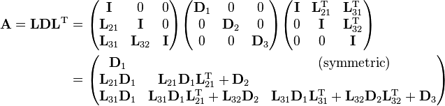 \begin{align}
{\mathbf{A=LDL}^\mathrm{T}} & =
\begin{pmatrix}
 \mathbf I & 0 & 0 \\
 \mathbf L_{21} & \mathbf I & 0 \\
 \mathbf L_{31} & \mathbf L_{32} & \mathbf I\\
\end{pmatrix}
\begin{pmatrix}
 \mathbf D_1 & 0 & 0 \\
 0 & \mathbf D_2 & 0 \\
 0 & 0 & \mathbf D_3\\
\end{pmatrix}
\begin{pmatrix}
 \mathbf I & \mathbf L_{21}^\mathrm T & \mathbf L_{31}^\mathrm T \\
 0 & \mathbf I & \mathbf L_{32}^\mathrm T \\
 0 & 0 & \mathbf I\\
\end{pmatrix} \\
& = \begin{pmatrix}
 \mathbf D_1 &   &(\mathrm{symmetric})   \\
 \mathbf L_{21} \mathbf D_1 & \mathbf L_{21} \mathbf D_1 \mathbf L_{21}^\mathrm T + \mathbf D_2& \\
 \mathbf L_{31} \mathbf D_1 & \mathbf  L_{31} \mathbf D_{1} \mathbf L_{21}^\mathrm T + \mathbf  L_{32} \mathbf D_2 & \mathbf L_{31} \mathbf D_1 \mathbf L_{31}^\mathrm T + \mathbf L_{32} \mathbf D_2 \mathbf L_{32}^\mathrm T + \mathbf D_3
\end{pmatrix}
\end{align}
