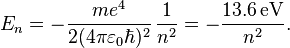  E_n = - \frac{me^4}{2(4\pi\varepsilon_0\hbar)^2}\,\frac{1}{n^2} = - \frac{13.6\,\text{eV}}{n^2}. 