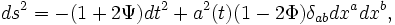 ds^2 =-(1+2\Psi)dt^2+a^2(t)(1-2\Phi)\delta_{ab}dx^adx^b,