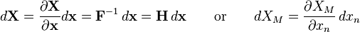  d\mathbf{X} = \frac {\partial \mathbf{X}} {\partial \mathbf {x}}d\mathbf{x}=\mathbf F^{-1} \, d\mathbf{x}=\mathbf{H}  \,d\mathbf{x} \qquad \text{or} \qquad dX_M=\frac{\partial X_M}{\partial x_n}\, dx_n\,\!