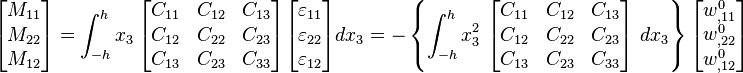 
   \begin{bmatrix}M_{11} \\ M_{22} \\ M_{12} \end{bmatrix} = 
   \int_{-h}^h x_3~\begin{bmatrix} C_{11} & C_{12} & C_{13} \\ C_{12} & C_{22} & C_{23} \\
                   C_{13} & C_{23} & C_{33} \end{bmatrix}
   \begin{bmatrix}\varepsilon_{11} \\ \varepsilon_{22} \\ \varepsilon_{12} \end{bmatrix}
    dx_3 = -\left\{
   \int_{-h}^h x_3^2~\begin{bmatrix} C_{11} & C_{12} & C_{13} \\ C_{12} & C_{22} & C_{23} \\
                   C_{13} & C_{23} & C_{33} \end{bmatrix}~dx_3 \right\}
   \begin{bmatrix} w^0_{,11} \\ w^0_{,22} \\ w^0_{,12} \end{bmatrix}
