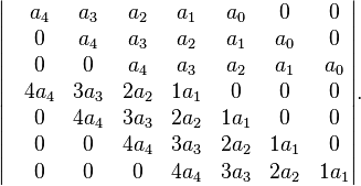 \begin{vmatrix}
 & a_4 & a_3 & a_2 & a_1 & a_0 & 0 & 0 \\
 & 0 & a_4 & a_3 & a_2 & a_1 & a_0 & 0 \\
 & 0 & 0 & a_4 & a_3 & a_2 & a_1 & a_0 \\
 & 4a_4 & 3a_3 & 2a_2 & 1a_1 & 0 & 0 & 0 \\
 & 0 & 4a_4 & 3a_3 & 2a_2 & 1a_1 & 0 & 0 \\
 & 0 & 0 & 4a_4 & 3a_3 & 2a_2 & 1a_1&  0 \\
 & 0 & 0 & 0 & 4a_4 & 3a_3 & 2a_2 & 1a_1
\end{vmatrix}.