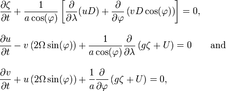 
  \begin{align} 
    \frac{\partial \zeta}{\partial t}
    &+ \frac{1}{a \cos( \varphi )} \left[
           \frac{\partial}{\partial \lambda} (uD)
         + \frac{\partial}{\partial \varphi} \left(vD \cos( \varphi )\right)  
       \right]
     = 0,
     \\[2ex]
   \frac{\partial u}{\partial t}
   &- v \left( 2 \Omega \sin( \varphi ) \right)
    + \frac{1}{a \cos( \varphi )} \frac{\partial}{\partial \lambda} \left( g \zeta + U \right)
    =0 
    \qquad \text{and} \\[2ex]
   \frac{\partial v}{\partial t}
   &+ u \left( 2 \Omega \sin( \varphi ) \right)
    + \frac{1}{a} \frac{\partial}{\partial \varphi} \left( g \zeta + U \right)
    =0,
  \end{align}
