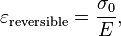 \varepsilon_\mathrm{reversible} = \frac {\sigma_0} E,  