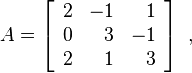 A= \left[ \begin{array}{rrr}
2 & -1 &  1 \\
0 &  3 & -1 \\
2 &  1 &  3 \end{array} \right] ~,