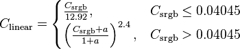 C_\mathrm{linear}=
\begin{cases}\frac{C_\mathrm{srgb}}{12.92}, & C_\mathrm{srgb}\le0.04045\\
\left(\frac{C_\mathrm{srgb}+a}{1+a}\right)^{2.4}, & C_\mathrm{srgb}>0.04045
\end{cases}
