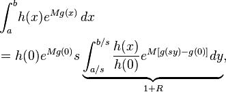 
\begin{align}
& \int_a^b\! h(x) e^{M g(x)}\, dx  
\\
&= h(0)e^{Mg(0)}s \underbrace{\int_{a/s}^{b/s}\frac{h(x)}{h(0)}e^{M\left[ g(sy)-g(0) \right]} dy}_{1+R},
\end{align}
