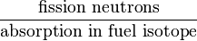 \frac{\mbox{fission neutrons}}{\mbox{absorption in fuel isotope}}