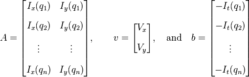 A = \begin{bmatrix}
I_x(q_1) & I_y(q_1) \\[10pt]
I_x(q_2) & I_y(q_2) \\[10pt]
\vdots  & \vdots  \\[10pt]
I_x(q_n) & I_y(q_n) 
\end{bmatrix},
\quad\quad
v = 
\begin{bmatrix}
V_x\\[10pt]
V_y
\end{bmatrix},
\quad \mbox{and}\quad
b = 
\begin{bmatrix}
-I_t(q_1) \\[10pt]
-I_t(q_2) \\[10pt]
\vdots  \\[10pt]
-I_t(q_n)
\end{bmatrix} 
