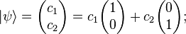  |\psi\rangle = \begin{pmatrix} c_1 \\ c_2\end{pmatrix}  = c_1\begin{pmatrix} 1 \\ 0\end{pmatrix} + c_2\begin{pmatrix} 0 \\ 1\end{pmatrix} ;