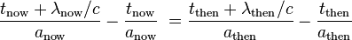 \frac{t_\mathrm{now}+\lambda_\mathrm{now}/c}{a_\mathrm{now}}-\frac{t_\mathrm{now}}{a_\mathrm{now}}\; = \frac{t_\mathrm{then}+\lambda_\mathrm{then}/c}{a_\mathrm{then}}-\frac{t_\mathrm{then}}{a_\mathrm{then}}
