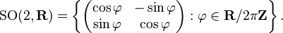  \operatorname{SO}(2, \mathbf{R}) =\left\{\begin{pmatrix} \cos\varphi & -\sin \varphi \\ \sin \varphi & \cos \varphi \end{pmatrix}:  \varphi\in\mathbf{R}/2\pi\mathbf{Z}\right\}. 