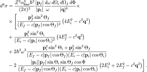 
\begin{align}
d^4\sigma &=
\frac{Z^2\alpha_\text{fine}^3\hbar^2}{(2\pi)^2}\frac{|\mathbf{p}_f|}{|\mathbf{p}_i|}
\frac{d\omega}{\omega}\frac{d\Omega_i \, d\Omega_f \, d\Phi}{|\mathbf{q}|^4}\times
 \\
& {}\times \left[
\frac{\mathbf{p}_f^2\sin^2\Theta_f}{(E_f-c|\mathbf{p}_f|\cos\Theta_f)^2}\left
(4E_i^2-c^2\mathbf{q}^2\right)\right. \\
& {}+ \frac{\mathbf{p}_i^2\sin^2\Theta_i}{(E_i-c|\mathbf{p}_i|\cos\Theta_i)^2}\left
(4E_f^2-c^2\mathbf{q}^2\right) \\
& {}+ 2\hbar^2\omega^2\frac{\mathbf{p}_i^2\sin^2\Theta_i+\mathbf{p}_f^2\sin^2\Theta_f}{(E_f-c|\mathbf{p}_f|\cos\Theta_f)(E_i-c|\mathbf{p}_i|\cos\Theta_i)}
\\
& {}- 2\left.\frac{|\mathbf{p}_i||\mathbf{p}_f|\sin\Theta_i\sin\Theta_f\cos\Phi}{(E_f-c|\mathbf{p}_f|\cos\Theta_f)(E_i-c|\mathbf{p}_i|\cos\Theta_i)}\left(2E_i^2+2E_f^2-c^2\mathbf{q}^2\right)\right].
\end{align}
