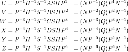 \begin{align}
U &= P^{-1} H^{-1} S^{-1} A  S H P^{1} &= (NP^{-1}) Q (P^{1}N^{-1}) \\
V &= P^{-2} H^{-1} S^{-1} B  S H P^{2} &= (NP^{-2}) Q (P^{2}N^{-1}) \\
W &= P^{-3} H^{-1} S^{-1} C  S H P^{3} &= (NP^{-3}) Q (P^{3}N^{-1}) \\
X &= P^{-4} H^{-1} S^{-1} D  S H P^{4} &= (NP^{-4}) Q (P^{4}N^{-1}) \\
Y &= P^{-5} H^{-1} S^{-1} E  S H P^{5} &= (NP^{-5}) Q (P^{5}N^{-1}) \\
Z &= P^{-6} H^{-1} S^{-1} F  S H P^{6} &= (NP^{-6}) Q (P^{6}N^{-1}) \\
\end{align}
