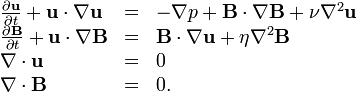  
\begin{array}{lcl}
\frac{\partial \mathbf{u}}{\partial t} + \mathbf{u} \cdot \nabla \mathbf{u}   & = & -\nabla p + \mathbf{B} \cdot \nabla \mathbf{B} + \nu \nabla^2 \mathbf{u} \\

\frac{\partial \mathbf{B}}{\partial t} + \mathbf{u} \cdot \nabla \mathbf{B}   & = & \mathbf{B} \cdot \nabla \mathbf{u}  + 
\eta \nabla^2 \mathbf{B} \\

\nabla \cdot \mathbf{u} & = & 0 \\
\nabla \cdot \mathbf{B} & = & 0.

\end{array}
