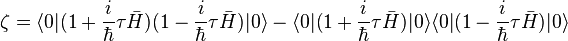 \zeta = \langle 0|(1 + \frac{i}{\hbar}\tau\bar{H})(1 - {i \over \hbar}\tau\bar{H})|0\rangle - \langle 0|(1 + {i \over \hbar}\tau\bar{H})|0\rangle\langle 0|(1 - {i \over \hbar}\tau\bar{H})|0\rangle