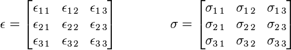 
\epsilon = 
  \begin{bmatrix} 
    \epsilon_{1\,1}& \epsilon_{1\,2}& \epsilon_{1\,3}\\ 
    \epsilon_{2\,1}& \epsilon_{2\,2}& \epsilon_{2\,3}\\ 
    \epsilon_{3\,1}& \epsilon_{3\,2}& \epsilon_{3\,3}
  \end{bmatrix}
  \quad\quad\quad\quad
\sigma = 
  \begin{bmatrix} 
    \sigma_{1\,1}& \sigma_{1\,2}& \sigma_{1\,3}\\ 
    \sigma_{2\,1}& \sigma_{2\,2}& \sigma_{2\,3}\\ 
    \sigma_{3\,1}& \sigma_{3\,2}& \sigma_{3\,3}
  \end{bmatrix}
